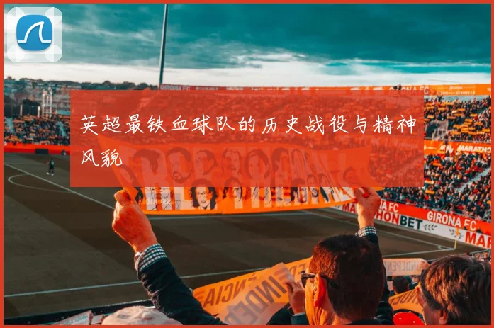 英超最铁血球队的历史战役与精神风貌