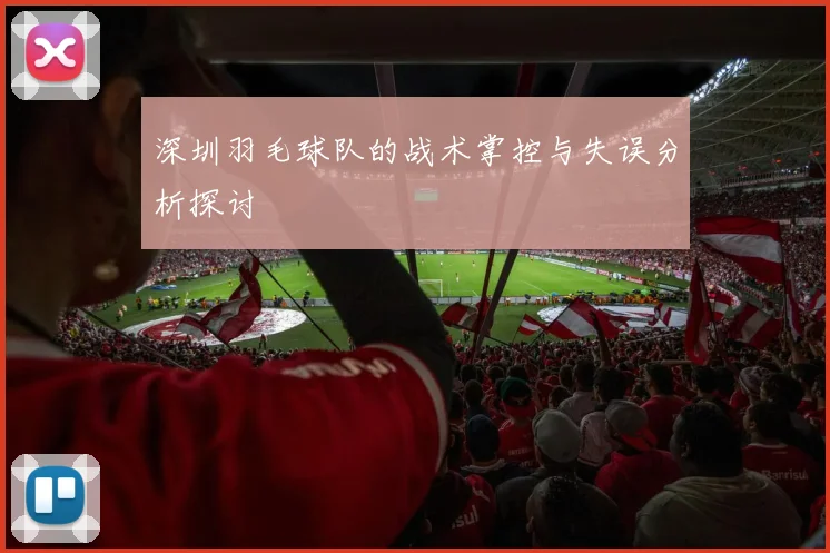 深圳羽毛球队的战术掌控与失误分析探讨