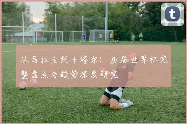 从乌拉圭到卡塔尔：历届世界杯完整盘点与趋势深度研究