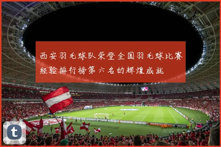西安羽毛球队荣登全国羽毛球比赛经验排行榜第六名的辉煌成就
