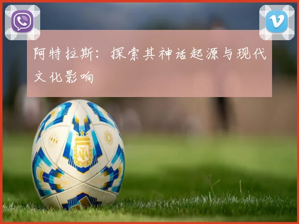 阿特拉斯：探索其神话起源与现代文化影响