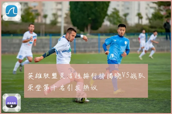 英雄联盟灵活性排行榜揭晓V5战队荣登第十名引发热议
