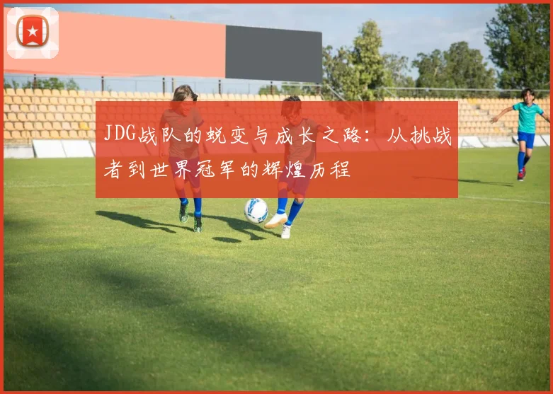 JDG战队的蜕变与成长之路：从挑战者到世界冠军的辉煌历程