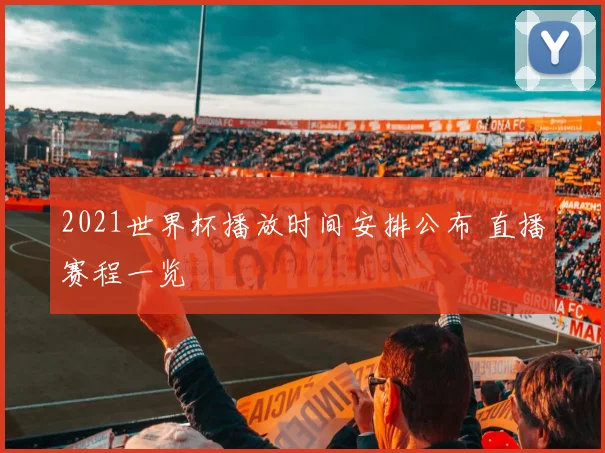 2021世界杯播放时间安排公布 直播赛程一览