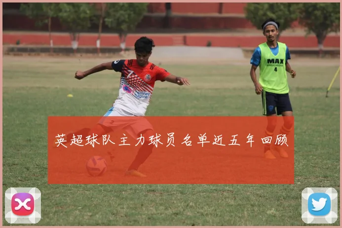 英超球队主力球员名单近五年回顾