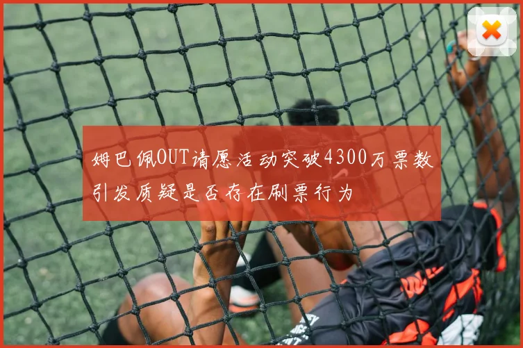 姆巴佩OUT请愿活动突破4300万票数引发质疑是否存在刷票行为