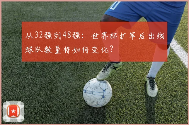 从32强到48强：世界杯扩军后出线球队数量将如何变化？