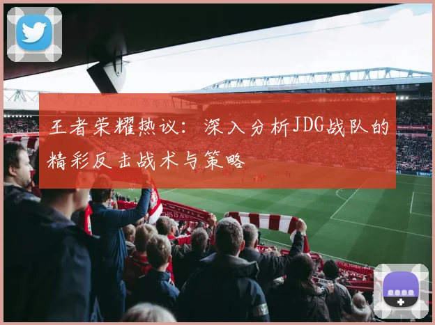 王者荣耀热议：深入分析JDG战队的精彩反击战术与策略