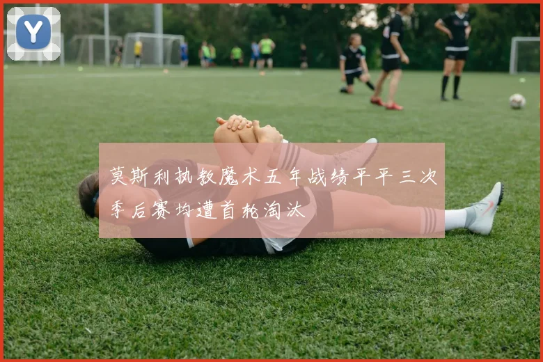莫斯利执教魔术五年战绩平平三次季后赛均遭首轮淘汰