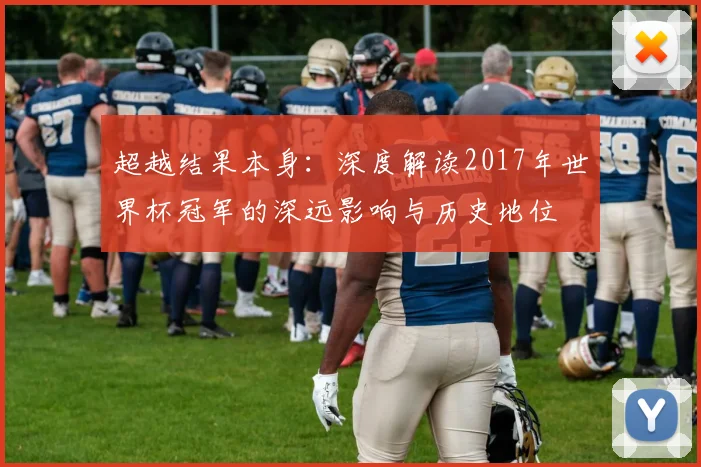 超越结果本身：深度解读2017年世界杯冠军的深远影响与历史地位