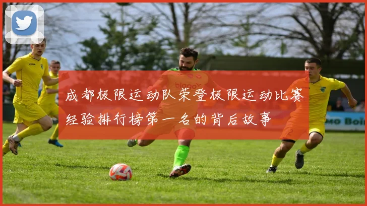 成都极限运动队荣登极限运动比赛经验排行榜第一名的背后故事