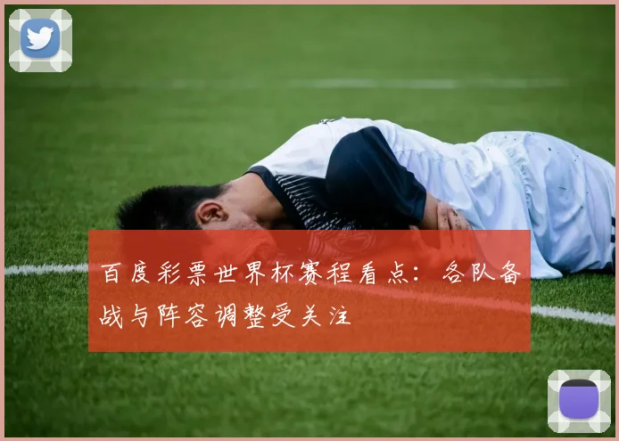 百度彩票世界杯赛程看点：各队备战与阵容调整受关注