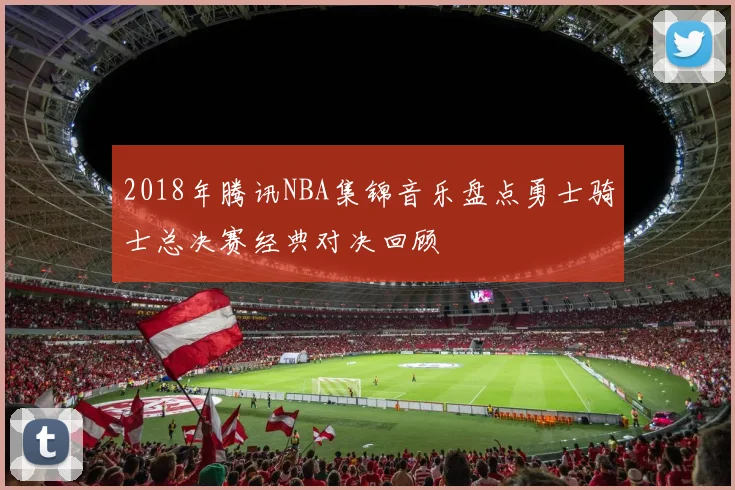 2018年腾讯NBA集锦音乐盘点勇士骑士总决赛经典对决回顾