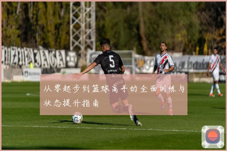 从零起步到篮球高手的全面训练与状态提升指南