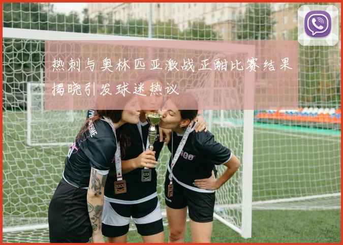 热刺与奥林匹亚激战正酣比赛结果揭晓引发球迷热议