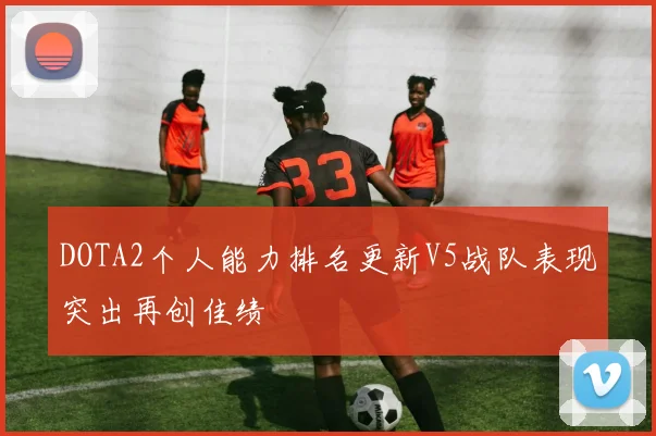 DOTA2个人能力排名更新V5战队表现突出再创佳绩