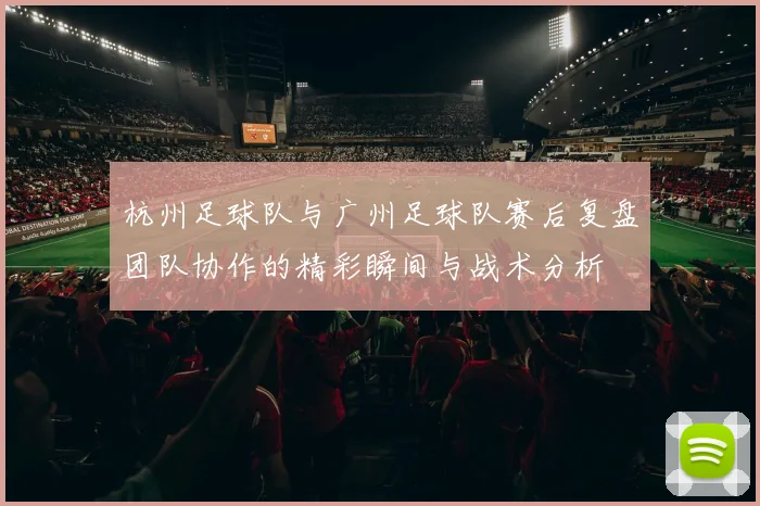 杭州足球队与广州足球队赛后复盘团队协作的精彩瞬间与战术分析