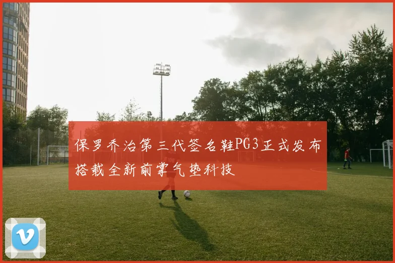 保罗乔治第三代签名鞋PG3正式发布搭载全新前掌气垫科技