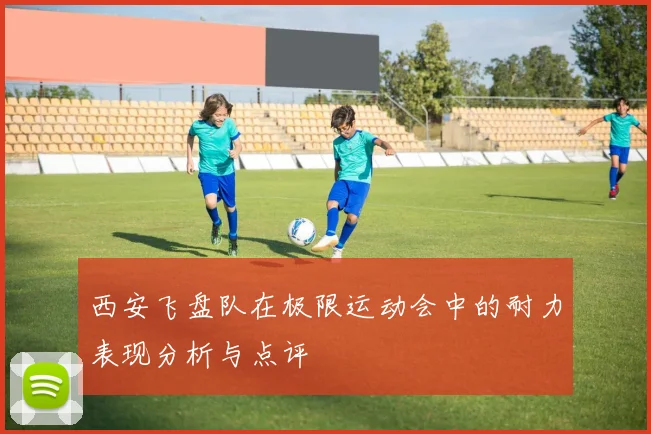 西安飞盘队在极限运动会中的耐力表现分析与点评