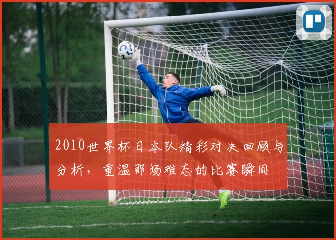 2010世界杯日本队精彩对决回顾与分析，重温那场难忘的比赛瞬间