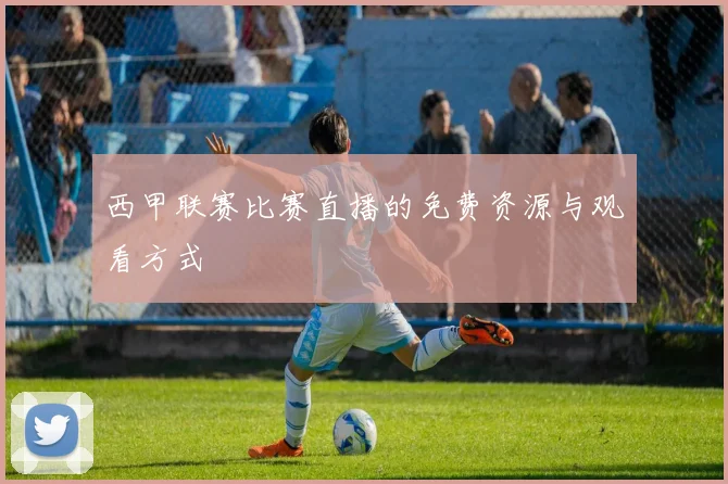 西甲联赛比赛直播的免费资源与观看方式