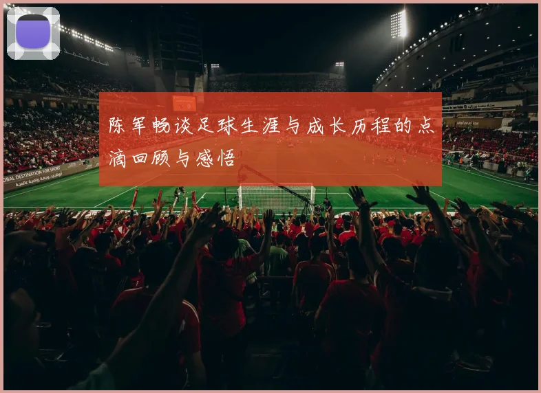 陈军畅谈足球生涯与成长历程的点滴回顾与感悟
