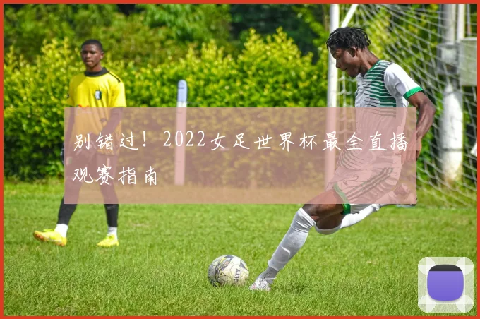 别错过！2022女足世界杯最全直播观赛指南